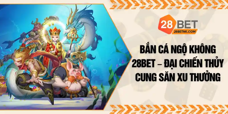 Bắn Cá Ngộ Không 28BET – Đại Chiến Thủy Cung Săn Xu Thưởng